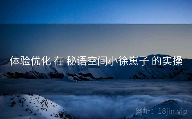 体验优化 在 秘语空间小徐崽子 的实操