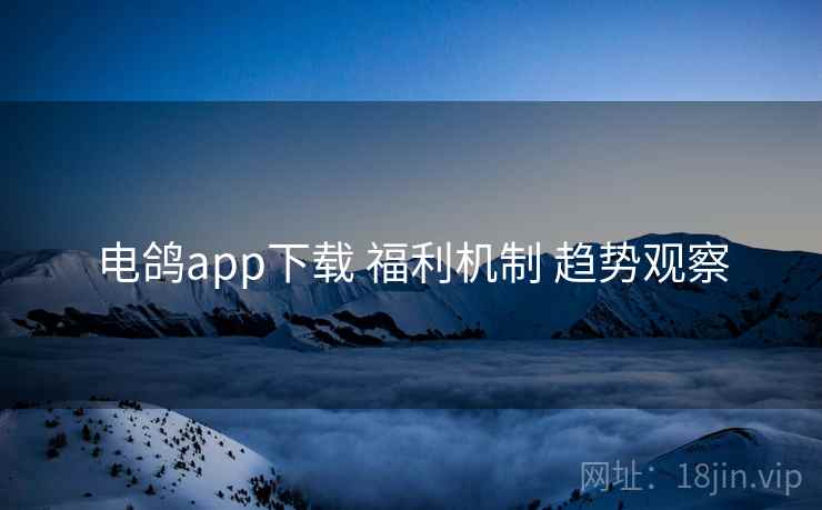 电鸽app下载 福利机制 趋势观察