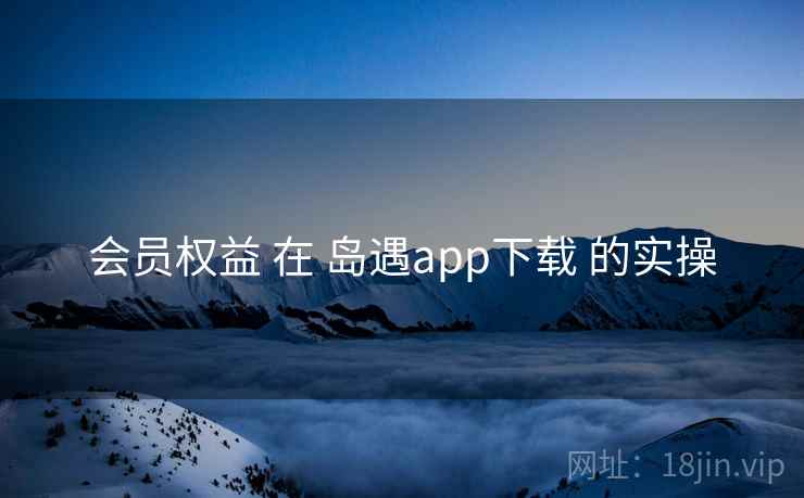 会员权益 在 岛遇app下载 的实操