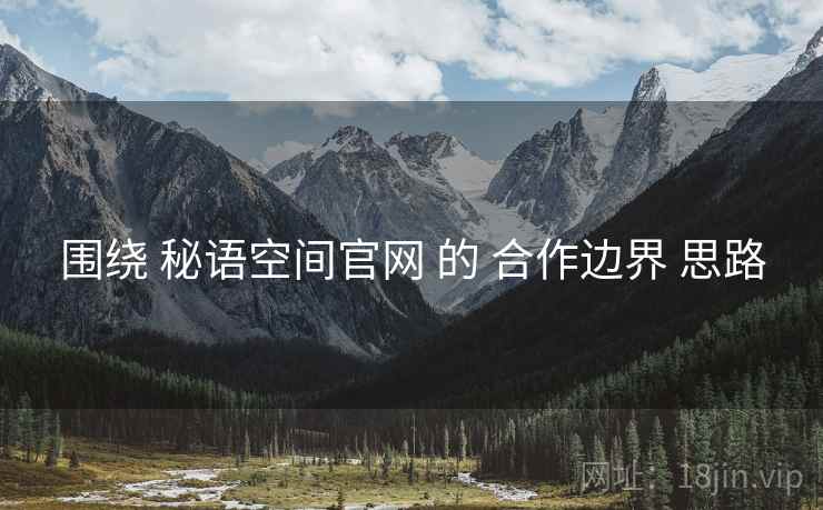 围绕 秘语空间官网 的 合作边界 思路