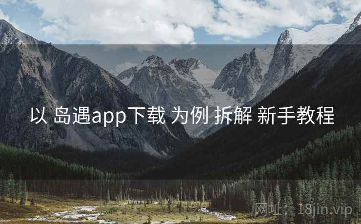 以 岛遇app下载 为例 拆解 新手教程