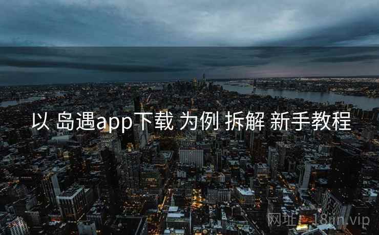以 岛遇app下载 为例 拆解 新手教程