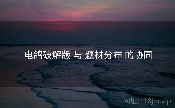 电鸽破解版 与 题材分布 的协同