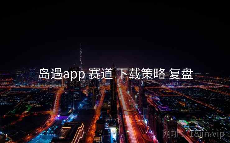 岛遇app 赛道 下载策略 复盘